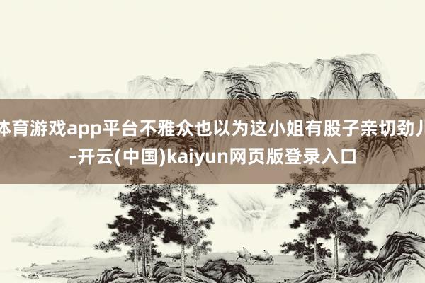 体育游戏app平台不雅众也以为这小姐有股子亲切劲儿-开云(中国)kaiyun网页版登录入口