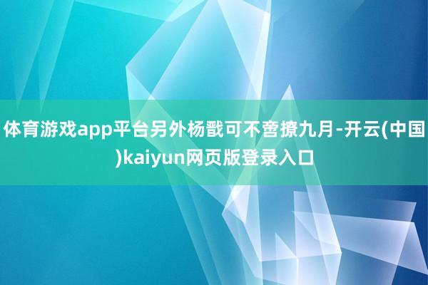 体育游戏app平台另外杨戬可不啻撩九月-开云(中国)kaiyun网页版登录入口