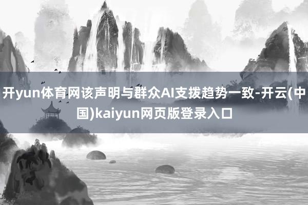 开yun体育网该声明与群众AI支拨趋势一致-开云(中国)kaiyun网页版登录入口