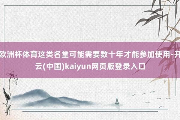 欧洲杯体育这类名堂可能需要数十年才能参加使用-开云(中国)kaiyun网页版登录入口