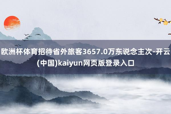 欧洲杯体育招待省外旅客3657.0万东说念主次-开云(中国)kaiyun网页版登录入口