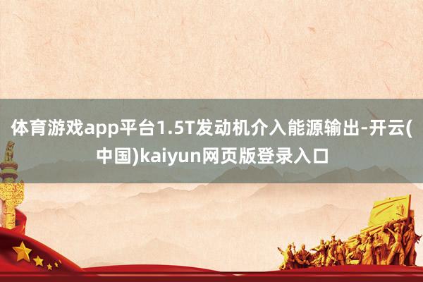 体育游戏app平台1.5T发动机介入能源输出-开云(中国)kaiyun网页版登录入口
