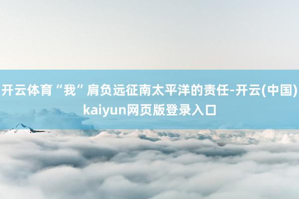 开云体育“我”肩负远征南太平洋的责任-开云(中国)kaiyun网页版登录入口