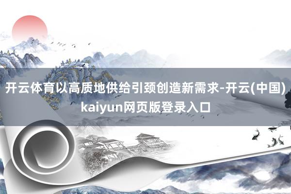 开云体育以高质地供给引颈创造新需求-开云(中国)kaiyun网页版登录入口