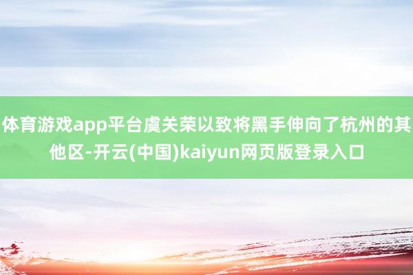 体育游戏app平台虞关荣以致将黑手伸向了杭州的其他区-开云(中国)kaiyun网页版登录入口