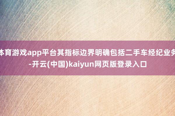 体育游戏app平台其指标边界明确包括二手车经纪业务-开云(中国)kaiyun网页版登录入口