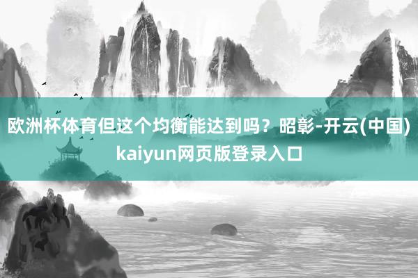 欧洲杯体育但这个均衡能达到吗？昭彰-开云(中国)kaiyun网页版登录入口