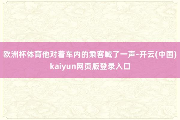 欧洲杯体育他对着车内的乘客喊了一声-开云(中国)kaiyun网页版登录入口