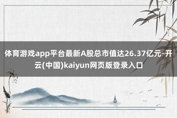 体育游戏app平台最新A股总市值达26.37亿元-开云(中国)kaiyun网页版登录入口