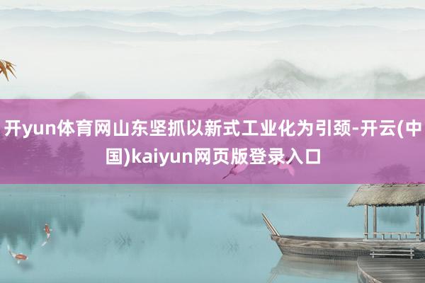 开yun体育网山东坚抓以新式工业化为引颈-开云(中国)kaiyun网页版登录入口
