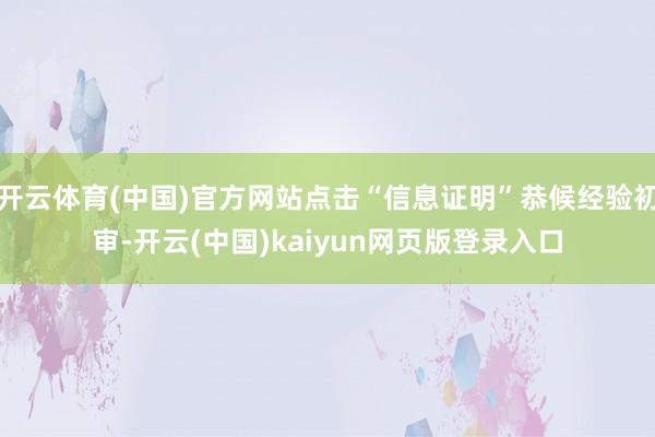 开云体育(中国)官方网站点击“信息证明”恭候经验初审-开云(中国)kaiyun网页版登录入口