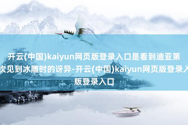 开云(中国)kaiyun网页版登录入口是看到迪亚第一次见到冰雕时的讶异-开云(中国)kaiyun网页版登录入口