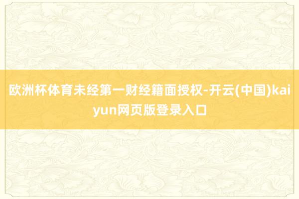 欧洲杯体育未经第一财经籍面授权-开云(中国)kaiyun网页版登录入口