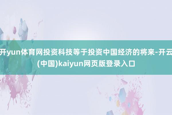 开yun体育网投资科技等于投资中国经济的将来-开云(中国)kaiyun网页版登录入口