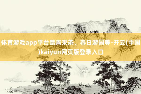 体育游戏app平台踏青采茶、春日游园等-开云(中国)kaiyun网页版登录入口