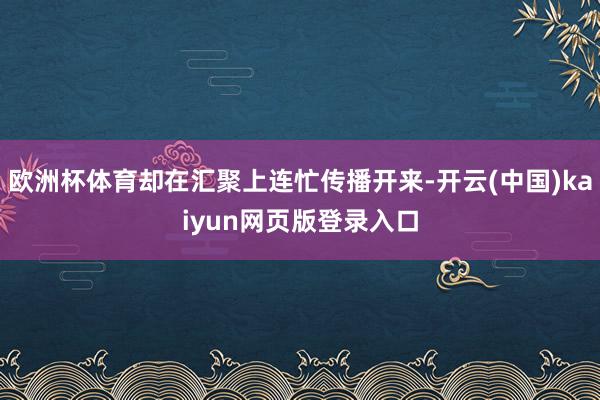 欧洲杯体育却在汇聚上连忙传播开来-开云(中国)kaiyun网页版登录入口