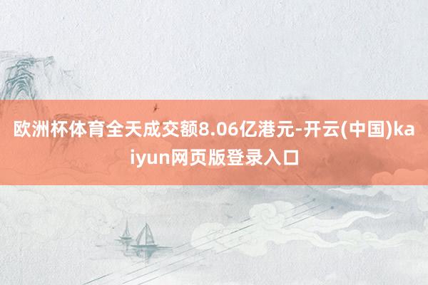 欧洲杯体育全天成交额8.06亿港元-开云(中国)kaiyun网页版登录入口