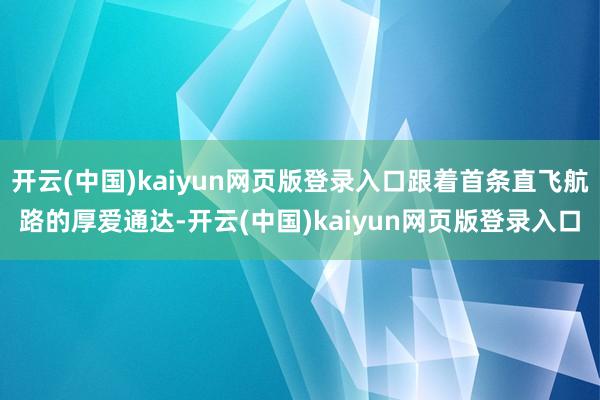 开云(中国)kaiyun网页版登录入口跟着首条直飞航路的厚爱通达-开云(中国)kaiyun网页版登录入口