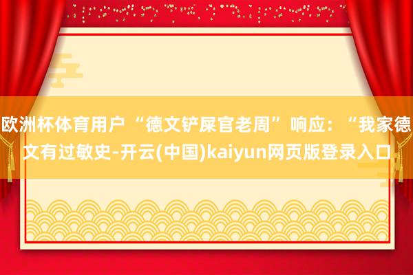 欧洲杯体育用户 “德文铲屎官老周” 响应：“我家德文有过敏史-开云(中国)kaiyun网页版登录入口