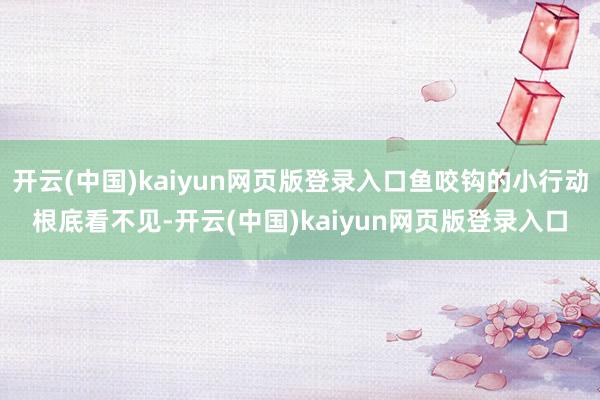 开云(中国)kaiyun网页版登录入口鱼咬钩的小行动根底看不见-开云(中国)kaiyun网页版登录入口