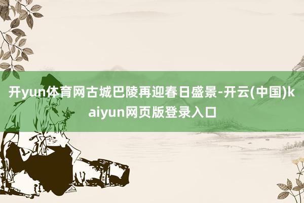 开yun体育网古城巴陵再迎春日盛景-开云(中国)kaiyun网页版登录入口