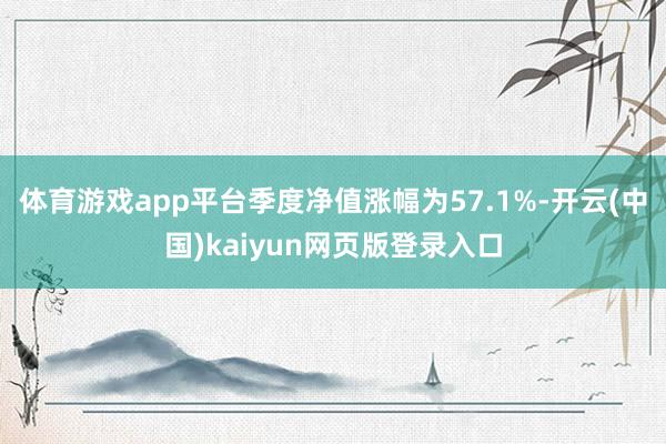 体育游戏app平台季度净值涨幅为57.1%-开云(中国)kaiyun网页版登录入口