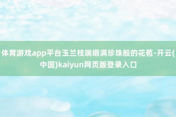 体育游戏app平台玉兰枝端缀满珍珠般的花苞-开云(中国)kaiyun网页版登录入口