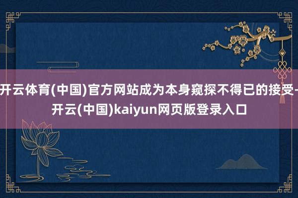 开云体育(中国)官方网站成为本身窥探不得已的接受-开云(中国)kaiyun网页版登录入口