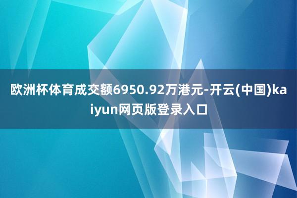 欧洲杯体育成交额6950.92万港元-开云(中国)kaiyun网页版登录入口