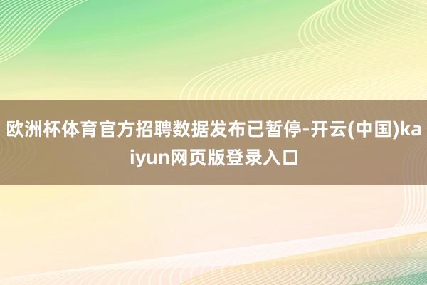 欧洲杯体育官方招聘数据发布已暂停-开云(中国)kaiyun网页版登录入口