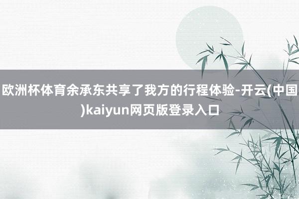 欧洲杯体育余承东共享了我方的行程体验-开云(中国)kaiyun网页版登录入口