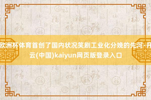 欧洲杯体育首创了国内状况笑剧工业化分娩的先河-开云(中国)kaiyun网页版登录入口