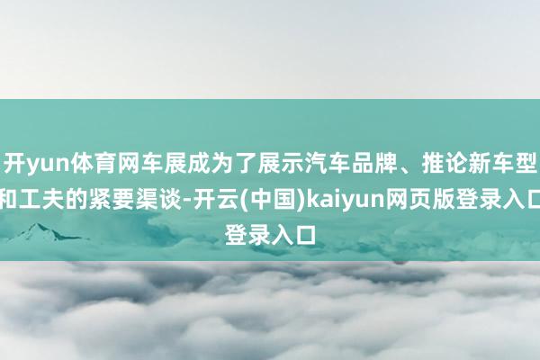 开yun体育网车展成为了展示汽车品牌、推论新车型和工夫的紧要渠谈-开云(中国)kaiyun网页版登录入口