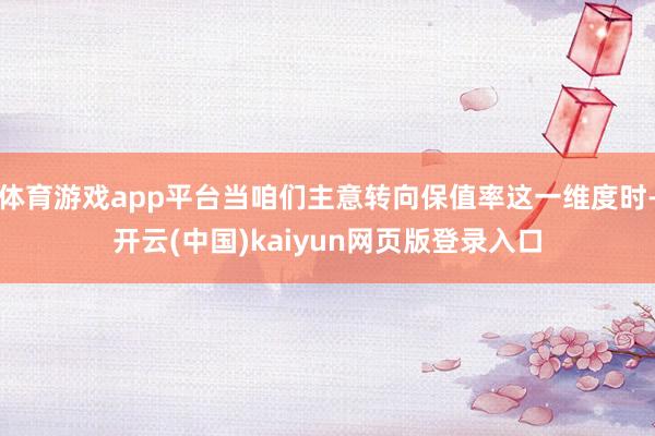 体育游戏app平台当咱们主意转向保值率这一维度时-开云(中国)kaiyun网页版登录入口