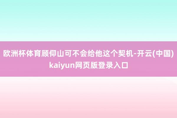 欧洲杯体育顾仰山可不会给他这个契机-开云(中国)kaiyun网页版登录入口