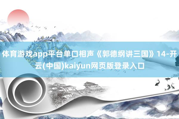 体育游戏app平台单口相声《郭德纲讲三国》14-开云(中国)kaiyun网页版登录入口