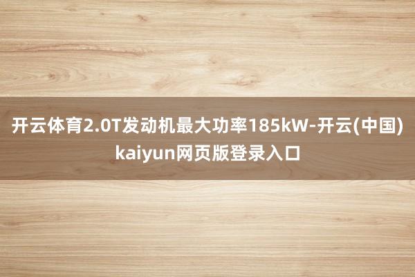 开云体育2.0T发动机最大功率185kW-开云(中国)kaiyun网页版登录入口