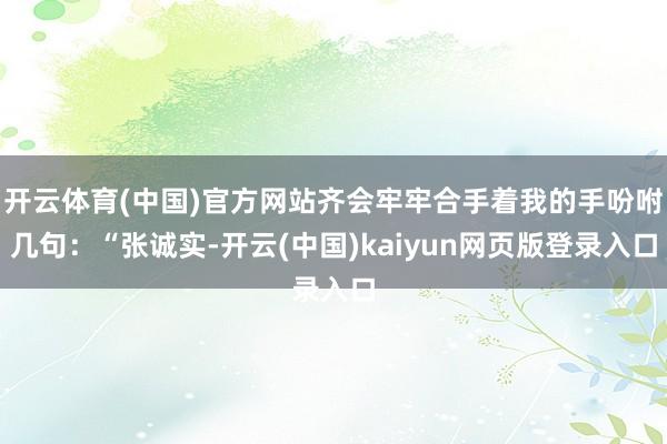 开云体育(中国)官方网站齐会牢牢合手着我的手吩咐几句：“张诚实-开云(中国)kaiyun网页版登录入口
