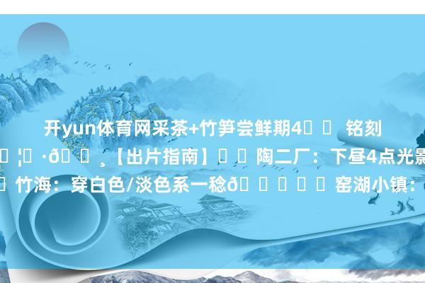 开yun体育网采茶+竹笋尝鲜期4️⃣ 铭刻带驱蚊液！竹林蚊虫较多🦟·📸【出片指南】✔️陶二厂：下昼4点光影拍照好意思瞻念🤳✔️竹海：穿白色/淡色系一稔👕✔️窑湖小镇：夜景比白昼更好意思瞻念🌌·-开云(中国)kaiyun网页版登录入口