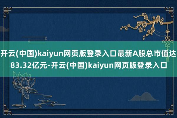 开云(中国)kaiyun网页版登录入口最新A股总市值达83.32亿元-开云(中国)kaiyun网页版登录入口