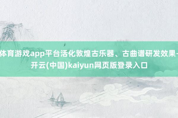 体育游戏app平台活化敦煌古乐器、古曲谱研发效果-开云(中国)kaiyun网页版登录入口