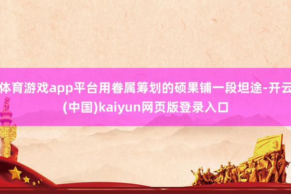体育游戏app平台用眷属筹划的硕果铺一段坦途-开云(中国)kaiyun网页版登录入口