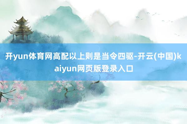 开yun体育网高配以上则是当令四驱-开云(中国)kaiyun网页版登录入口