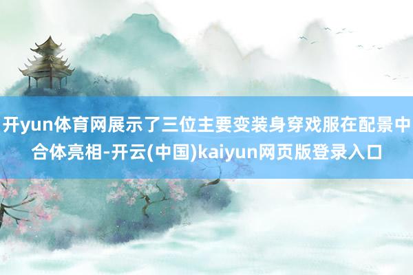 开yun体育网展示了三位主要变装身穿戏服在配景中合体亮相-开云(中国)kaiyun网页版登录入口