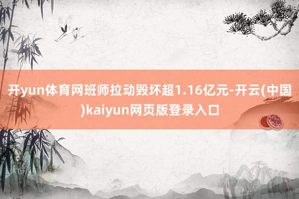 开yun体育网班师拉动毁坏超1.16亿元-开云(中国)kaiyun网页版登录入口