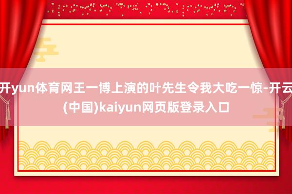 开yun体育网王一博上演的叶先生令我大吃一惊-开云(中国)kaiyun网页版登录入口