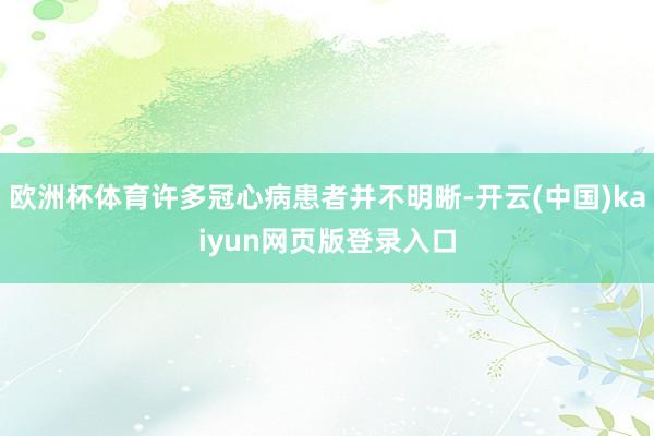 欧洲杯体育许多冠心病患者并不明晰-开云(中国)kaiyun网页版登录入口