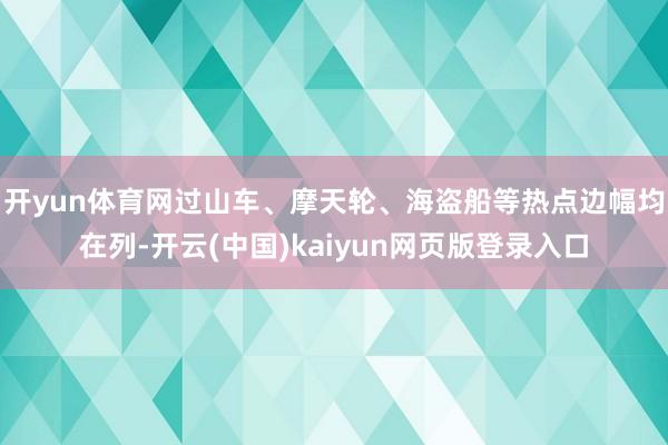 开yun体育网过山车、摩天轮、海盗船等热点边幅均在列-开云(中国)kaiyun网页版登录入口