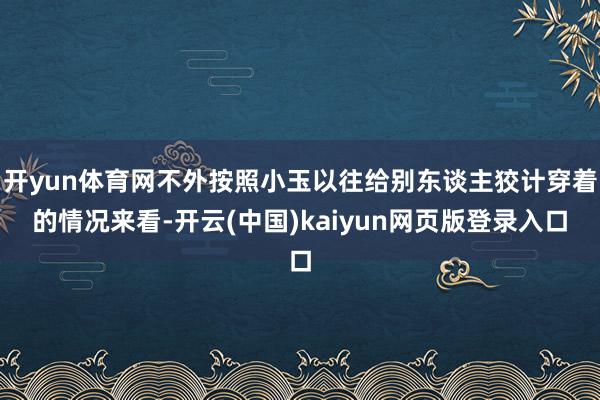 开yun体育网不外按照小玉以往给别东谈主狡计穿着的情况来看-开云(中国)kaiyun网页版登录入口
