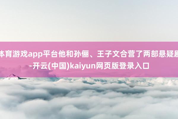 体育游戏app平台他和孙俪、王子文合营了两部悬疑剧-开云(中国)kaiyun网页版登录入口